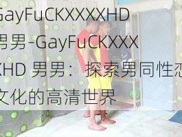 GayFuCKXXXXHD男男-GayFuCKXXXXHD 男男：探索男同性恋文化的高清世界