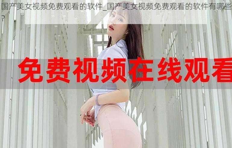 国产美女视频免费观看的软件_国产美女视频免费观看的软件有哪些？