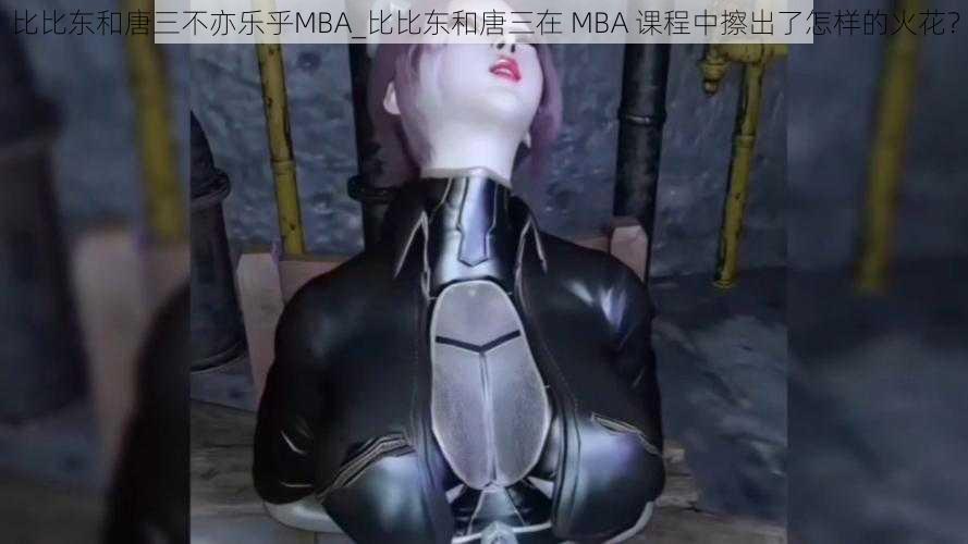 比比东和唐三不亦乐乎MBA_比比东和唐三在 MBA 课程中擦出了怎样的火花？