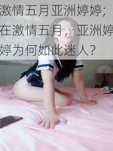 激情五月亚洲婷婷;在激情五月，亚洲婷婷为何如此迷人？