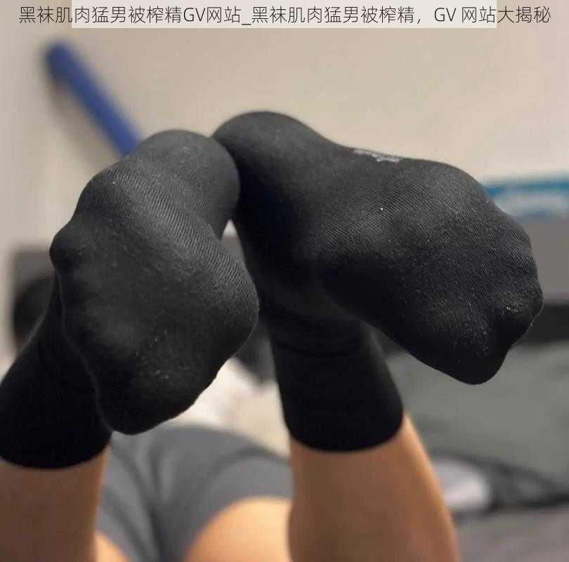 黑袜肌肉猛男被榨精GV网站_黑袜肌肉猛男被榨精，GV 网站大揭秘