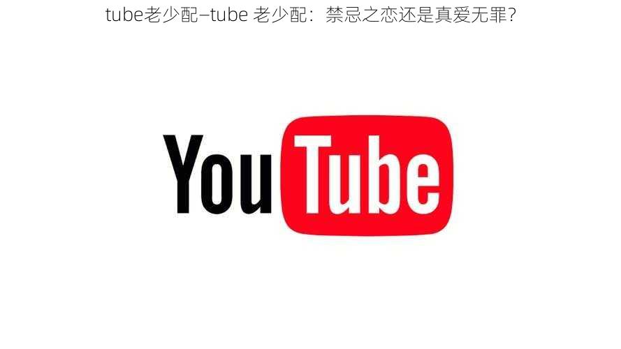 tube老少配—tube 老少配：禁忌之恋还是真爱无罪？