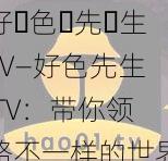 好･色･先･生TV—好色先生 TV：带你领略不一样的世界