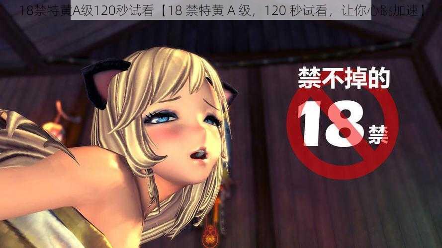 18禁特黄A级120秒试看【18 禁特黄 A 级，120 秒试看，让你心跳加速】