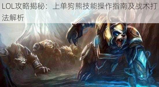 LOL攻略揭秘：上单狗熊技能操作指南及战术打法解析