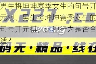 男生将坤坤赛季女生的句号开元棋、男生将坤坤赛季女生的句号开元棋，这种行为是否合适？