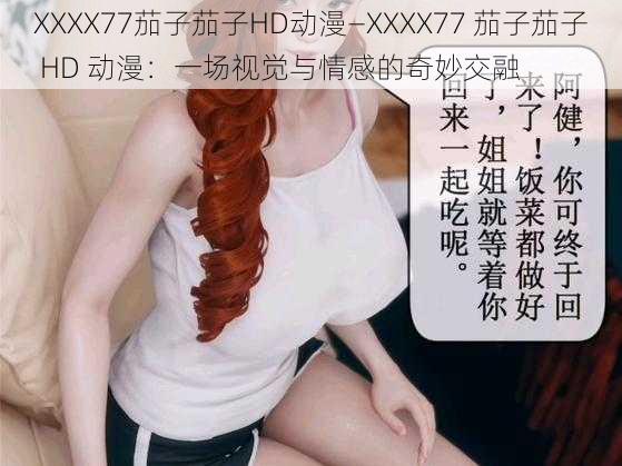 XXXX77茄子茄子HD动漫—XXXX77 茄子茄子 HD 动漫：一场视觉与情感的奇妙交融