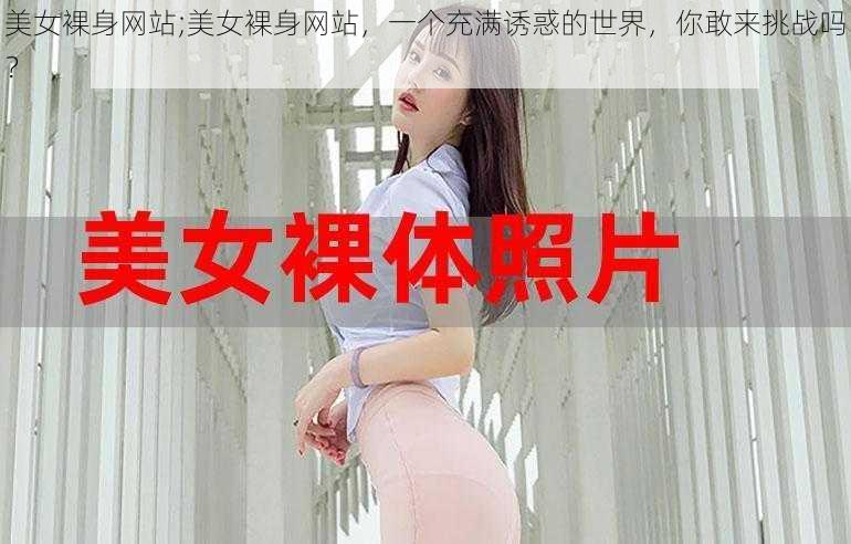 美女裸身网站;美女裸身网站，一个充满诱惑的世界，你敢来挑战吗？