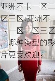 亚洲不卡一区二区三区;亚洲不卡一区二区三区，哪种类型的影片更受欢迎？