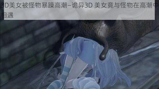 3D美女被怪物暴躁高潮—诡异3D 美女竟与怪物在高潮中相遇