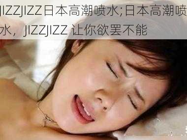 JIZZJIZZ日本高潮喷水;日本高潮喷水，JIZZJIZZ 让你欲罢不能