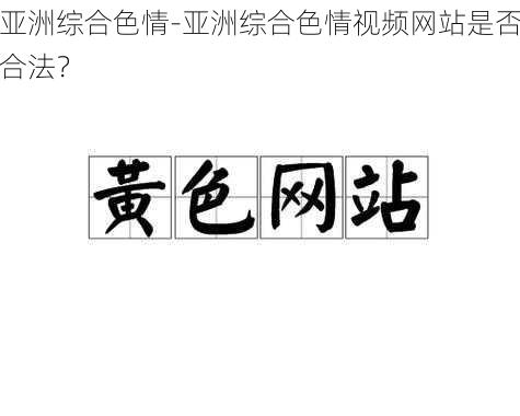 亚洲综合色情-亚洲综合色情视频网站是否合法？