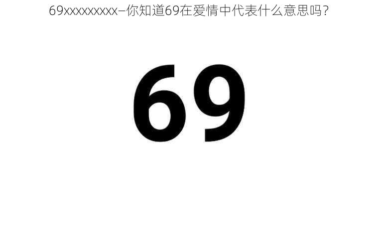 69xxxxxxxxx—你知道69在爱情中代表什么意思吗？