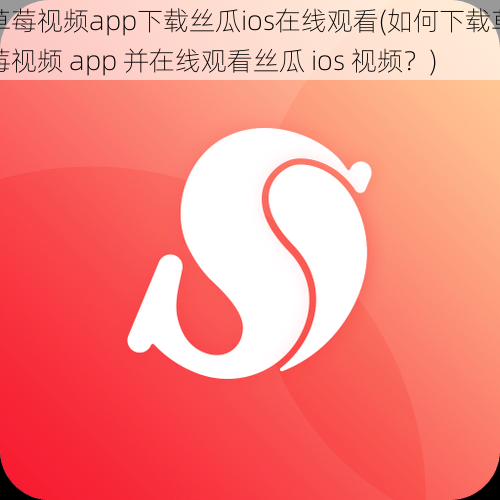 草莓视频app下载丝瓜ios在线观看(如何下载草莓视频 app 并在线观看丝瓜 ios 视频？)