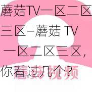 蘑菇TV一区二区三区—蘑菇 TV 一区二区三区，你看过几个？