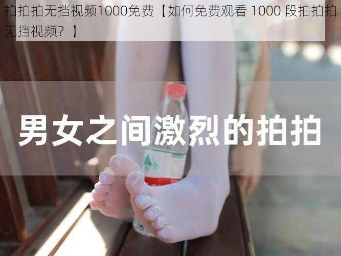 拍拍拍无挡视频1000免费【如何免费观看 1000 段拍拍拍无挡视频？】