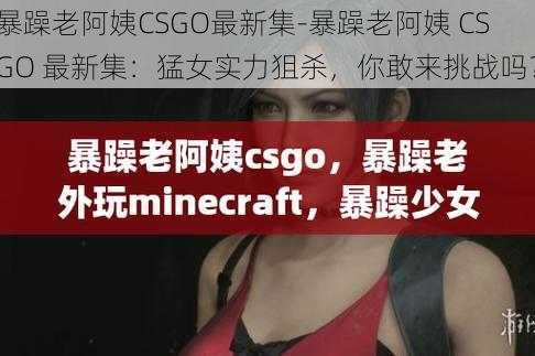 暴躁老阿姨CSGO最新集-暴躁老阿姨 CSGO 最新集：猛女实力狙杀，你敢来挑战吗？