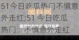 51今日吃瓜热门不慎意外走红;51 今日吃瓜热门：不慎意外走红