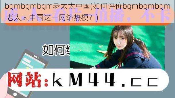 bgmbgmbgm老太太中国(如何评价bgmbgmbgm 老太太中国这一网络热梗？)