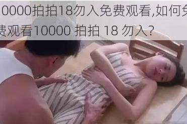 10000拍拍18勿入免费观看,如何免费观看10000 拍拍 18 勿入？