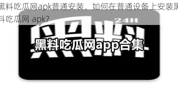 黑料吃瓜网apk普通安装、如何在普通设备上安装黑料吃瓜网 apk？