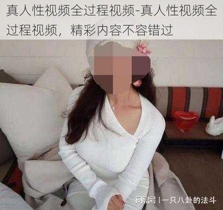 真人性视频全过程视频-真人性视频全过程视频，精彩内容不容错过