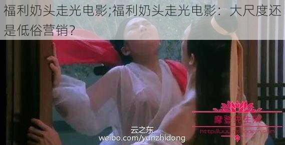 福利奶头走光电影;福利奶头走光电影：大尺度还是低俗营销？