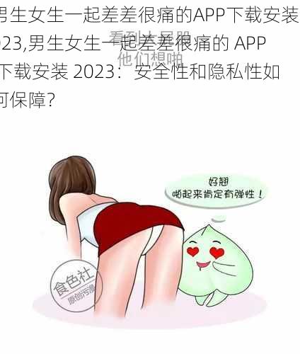 男生女生一起差差很痛的APP下载安装2023,男生女生一起差差很痛的 APP 下载安装 2023：安全性和隐私性如何保障？