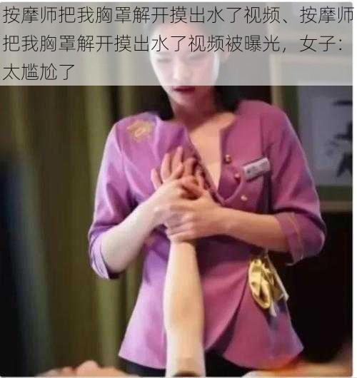 按摩师把我胸罩解开摸出水了视频、按摩师把我胸罩解开摸出水了视频被曝光，女子：太尴尬了