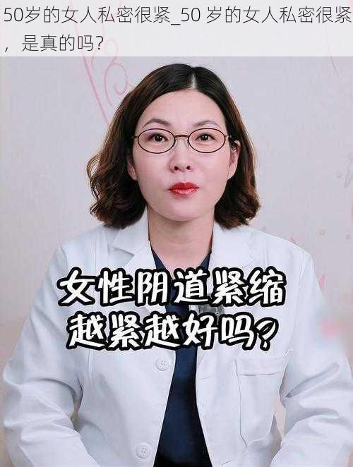 50岁的女人私密很紧_50 岁的女人私密很紧，是真的吗？