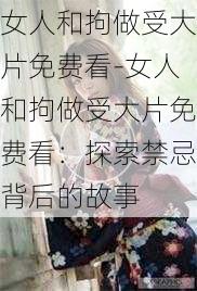 女人和拘做受大片免费看-女人和拘做受大片免费看：探索禁忌背后的故事