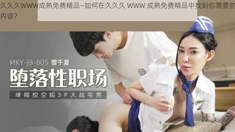 久久久WWW成熟免费精品—如何在久久久 WWW 成熟免费精品中找到你需要的内容？