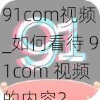 91com视频_如何看待 91com 视频的内容？