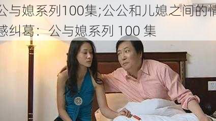 公与媳系列100集;公公和儿媳之间的情感纠葛：公与媳系列 100 集