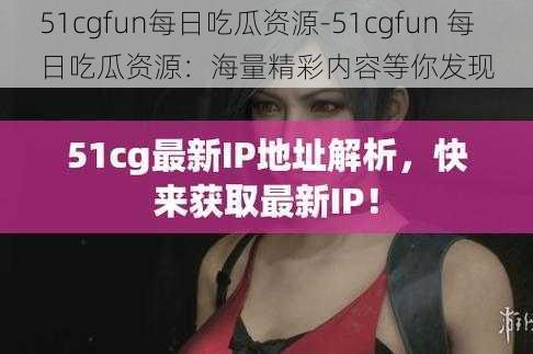 51cgfun每日吃瓜资源-51cgfun 每日吃瓜资源：海量精彩内容等你发现