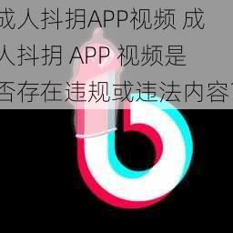 成人抖抈APP视频 成人抖抈 APP 视频是否存在违规或违法内容？