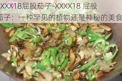 XXXX18屁股茄子-XXXX18 屁股茄子：一种罕见的植物还是神秘的美食？