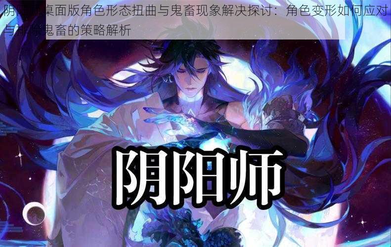 阴阳师桌面版角色形态扭曲与鬼畜现象解决探讨：角色变形如何应对与排除鬼畜的策略解析