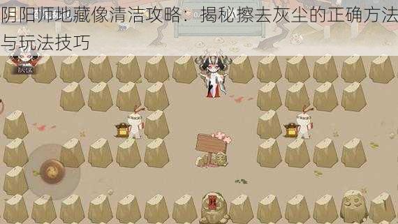 阴阳师地藏像清洁攻略：揭秘擦去灰尘的正确方法与玩法技巧